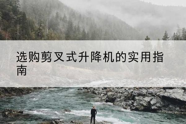 江西剪叉式升降机怎么选-选购剪叉式升降机的实用指南