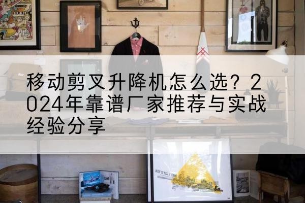 江西升降平台厂家推荐-移动剪叉升降机怎么选？2024年靠谱厂家推荐与实战经验分享