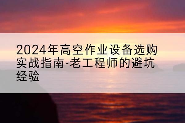 江西高空作业升降机厂家推荐-2024年高空作业设备选购实战指南-老工程师的避坑经验