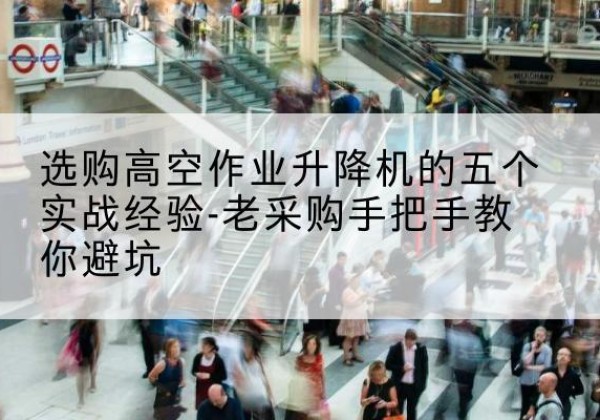 江西高空作业升降机厂家-选购高空作业升降机的五个实战经验-老采购手把手教你避坑