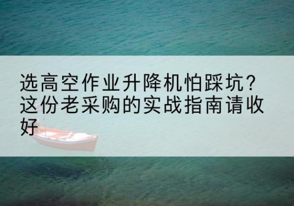 江西高空作业升降机厂家推荐-选高空作业升降机怕踩坑？这份老采购的实战指南请收好