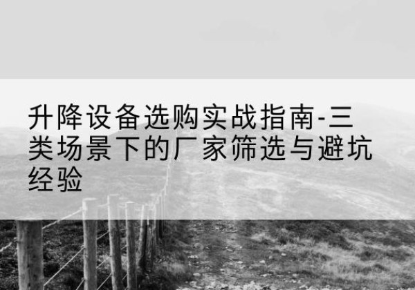 江西移动式升降机厂家推荐-升降设备选购实战指南-三类场景下的厂家筛选与避坑经验