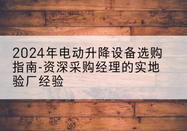 江西电动剪叉升降平台厂家-2024年电动升降设备选购指南-资深采购经理的实地验厂经验