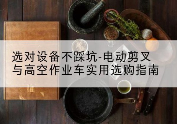 江西电动剪叉升降平台怎么选-选对设备不踩坑-电动剪叉与高空作业车实用选购指南