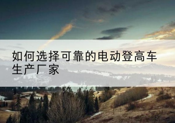 江西电动登高车厂家-如何选择可靠的电动登高车生产厂家
