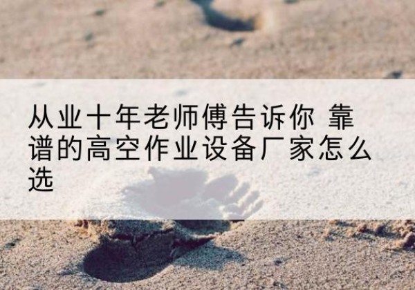 江西高空作业升降机厂家推荐-从业十年老师傅告诉你 靠谱的高空作业设备厂家怎么选