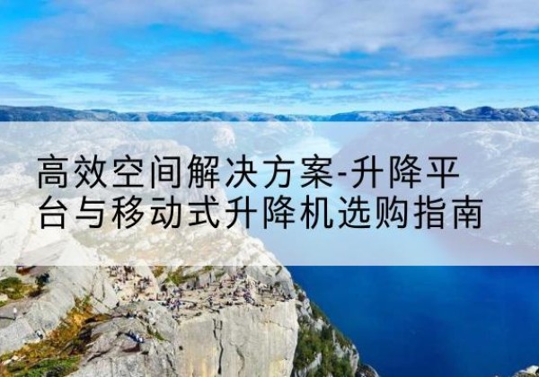 江西升降平台厂家-*空间解决方案-升降平台与移动式升降机选购指南