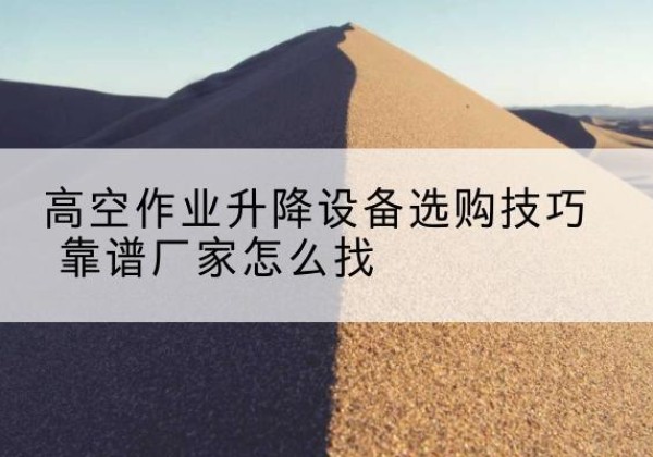 江西电动升降平台厂家推荐-高空作业升降设备选购技巧 靠谱厂家怎么找